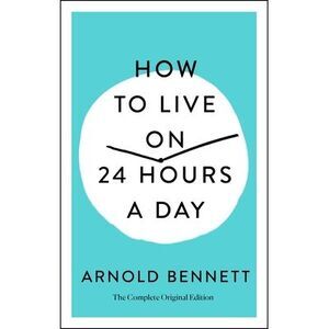 How to Live on 24 Hours a Day: The Complete Original Edition -- Arnold Bennett